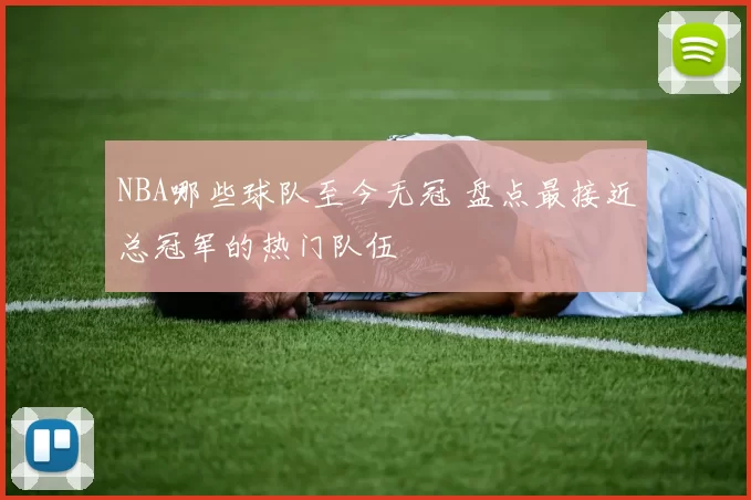 NBA哪些球队至今无冠 盘点最接近总冠军的热门队伍