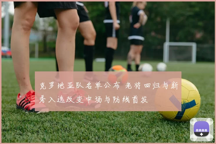 克罗地亚队名单公布 老将回归与新秀入选改变中场与防线首发