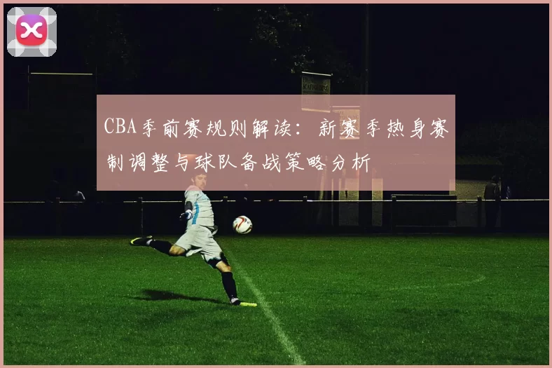 CBA季前赛规则解读：新赛季热身赛制调整与球队备战策略分析