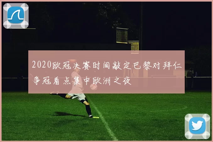 2020欧冠决赛时间敲定巴黎对拜仁争冠看点集中欧洲之夜