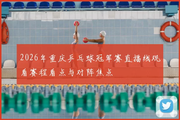 2026年重庆乒乓球冠军赛直播线观看赛程看点与对阵焦点