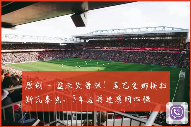 原创 一盘未失晋级！莱巴金娜横扫斯瓦泰克，3年后再进澳网四强