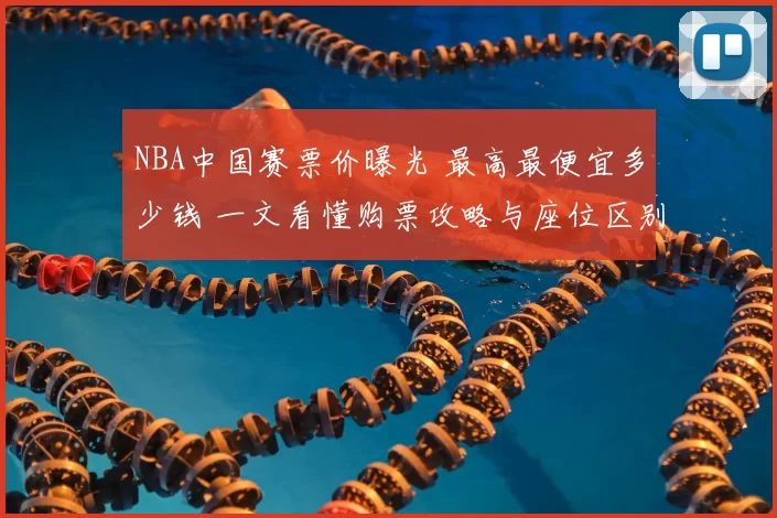 NBA中国赛票价曝光 最高最便宜多少钱 一文看懂购票攻略与座位区别
