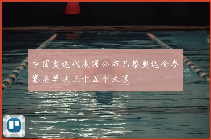 中国奥运代表团公布巴黎奥运会参赛名单共三十五个大项