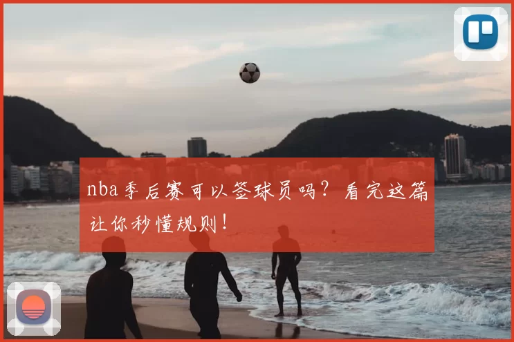 nba季后赛可以签球员吗?看完这篇让你秒懂规则!