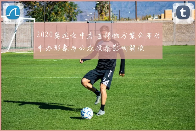 2020奥运会申办吉祥物方案公布对申办形象与公众投票影响解读