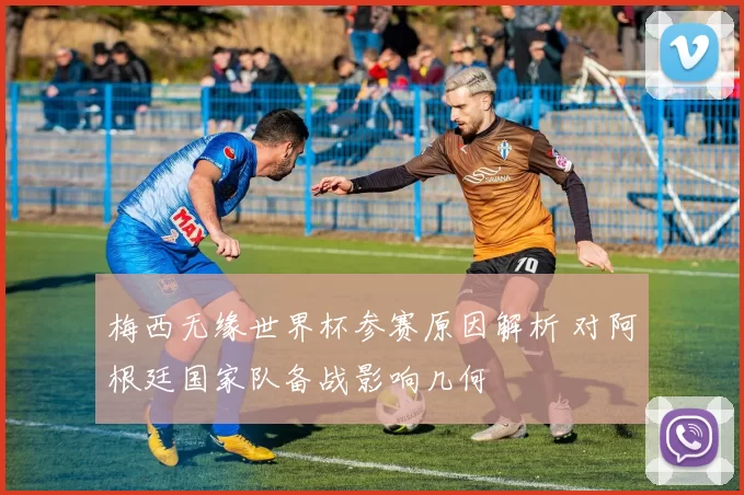 梅西无缘世界杯参赛原因解析 对阿根廷国家队备战影响几何