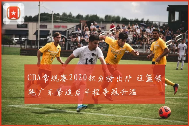 CBA常规赛2020积分榜出炉 辽篮领跑广东紧追后半程争冠升温