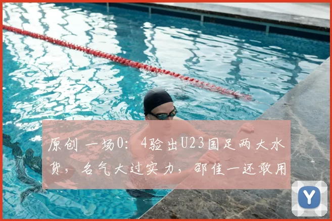 原创 一场0：4验出U23国足两大水货，名气大过实力，邵佳一还敢用吗？