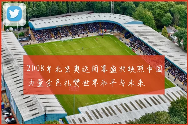 2008年北京奥运闭幕盛典映照中国力量金色礼赞世界和平与未来