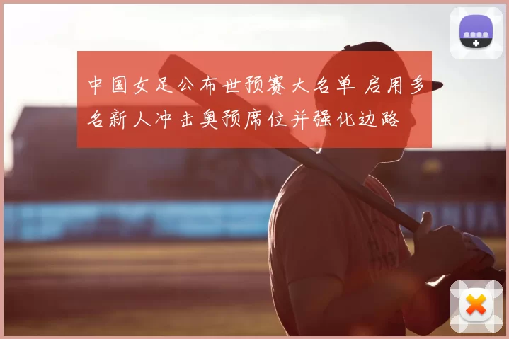 中国女足公布世预赛大名单 启用多名新人冲击奥预席位并强化边路