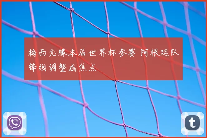 梅西无缘本届世界杯参赛 阿根廷队锋线调整成焦点