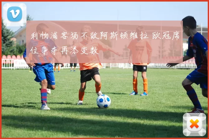 利物浦客场不敌阿斯顿维拉 欧冠席位争夺再添变数