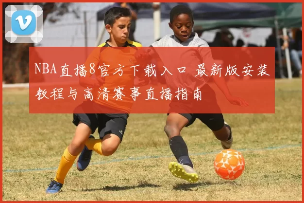 NBA直播8官方下载入口 最新版安装教程与高清赛事直播指南