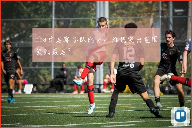 nba季后赛各队比分,谁能突出重围笑到最后?