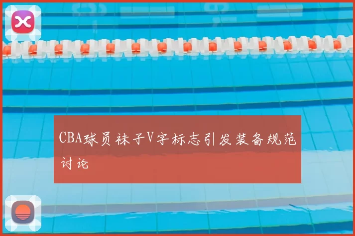 CBA球员袜子V字标志引发装备规范讨论