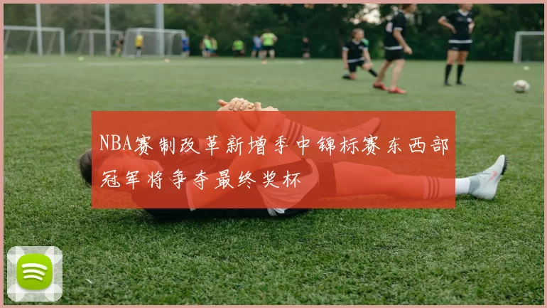 NBA赛制改革新增季中锦标赛东西部冠军将争夺最终奖杯