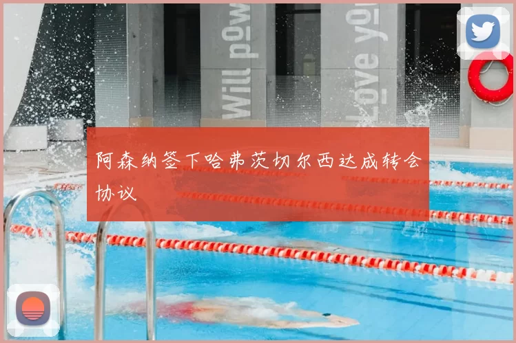 阿森纳签下哈弗茨切尔西达成转会协议