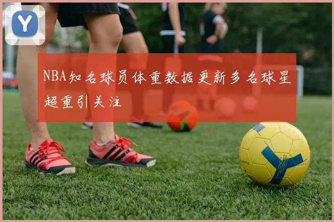 NBA知名球员体重数据更新多名球星超重引关注