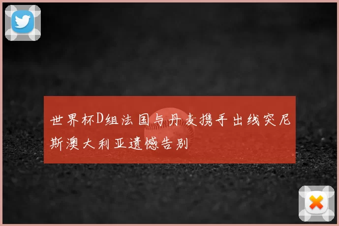 世界杯D组法国与丹麦携手出线突尼斯澳大利亚遗憾告别