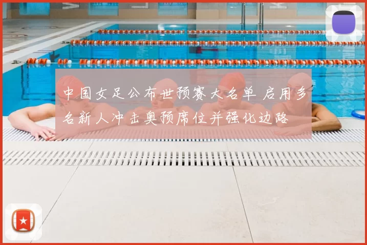 中国女足公布世预赛大名单 启用多名新人冲击奥预席位并强化边路