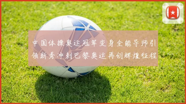 中国体操奥运冠军变身全能导师引领新秀冲刺巴黎奥运再创辉煌征程