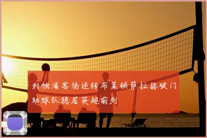 利物浦客场逆转布莱顿萨拉赫破门助球队稳居英超前列