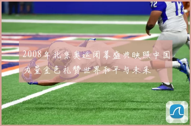 2008年北京奥运闭幕盛典映照中国力量金色礼赞世界和平与未来