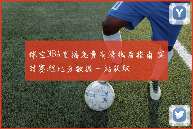 球宝NBA直播免费高清线看指南 实时赛程比分数据一站获取