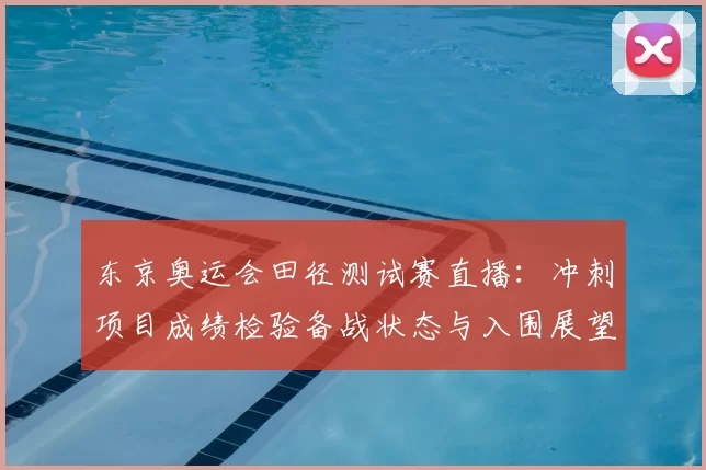 东京奥运会田径测试赛直播：冲刺项目成绩检验备战状态与入围展望