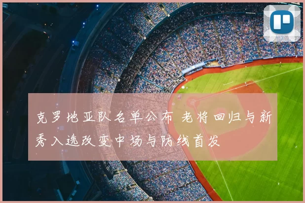 克罗地亚队名单公布 老将回归与新秀入选改变中场与防线首发