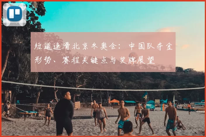 短道速滑北京冬奥会：中国队夺金形势、赛程关键点与奖牌展望