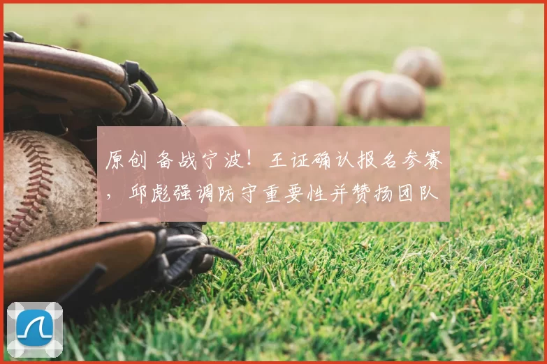 原创 备战宁波！王证确认报名参赛，邱彪强调防守重要性并赞扬团队支持