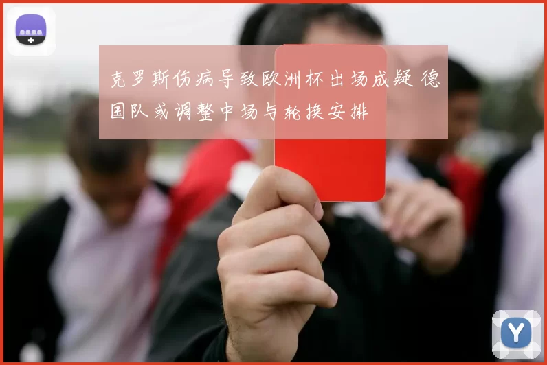克罗斯伤病导致欧洲杯出场成疑 德国队或调整中场与轮换安排