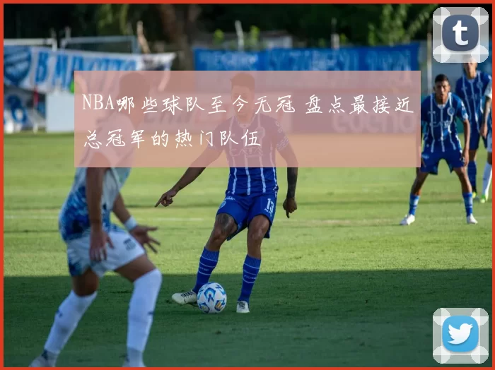 NBA哪些球队至今无冠 盘点最接近总冠军的热门队伍