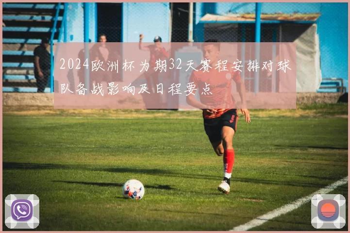 2024欧洲杯为期32天赛程安排对球队备战影响及日程要点