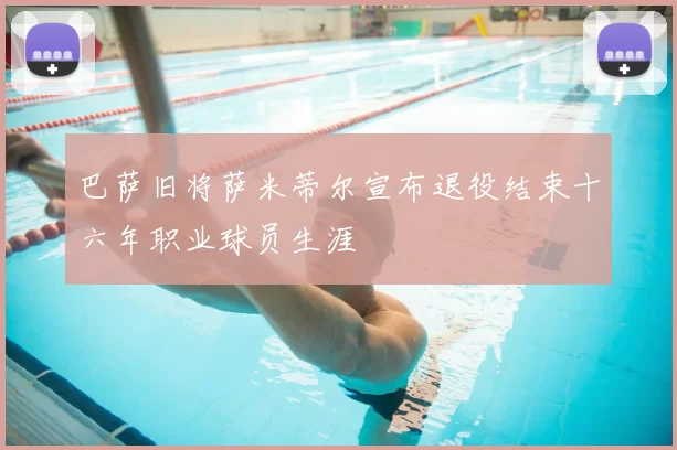 巴萨旧将萨米蒂尔宣布退役结束十六年职业球员生涯