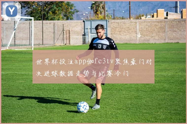 世界杯投注app伽fc3tv聚焦豪门对决进球数据走势与比赛冷门
