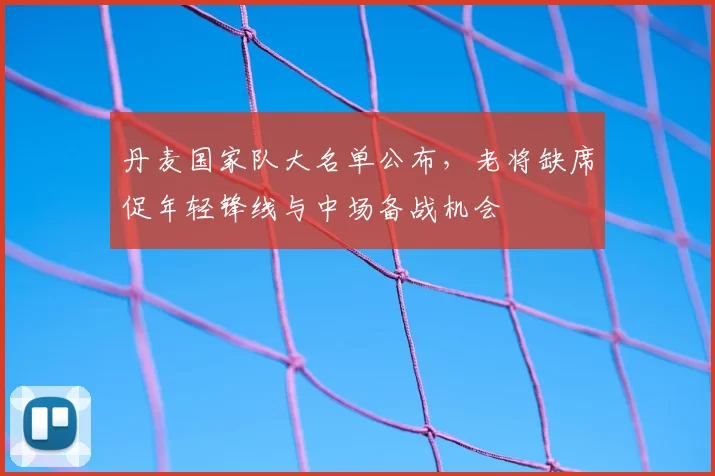 丹麦国家队大名单公布,老将缺席促年轻锋线与中场备战机会