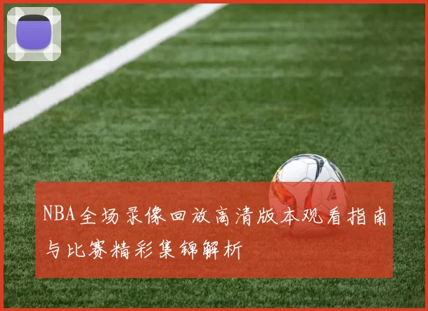 NBA全场录像回放高清版本观看指南与比赛精彩集锦解析