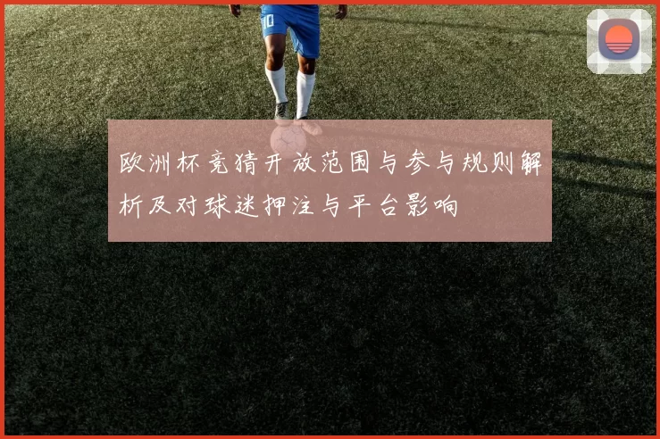 欧洲杯竞猜开放范围与参与规则解析及对球迷押注与平台影响