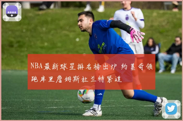 NBA最新球星排名榜出炉 约基奇领跑库里詹姆斯杜兰特紧追