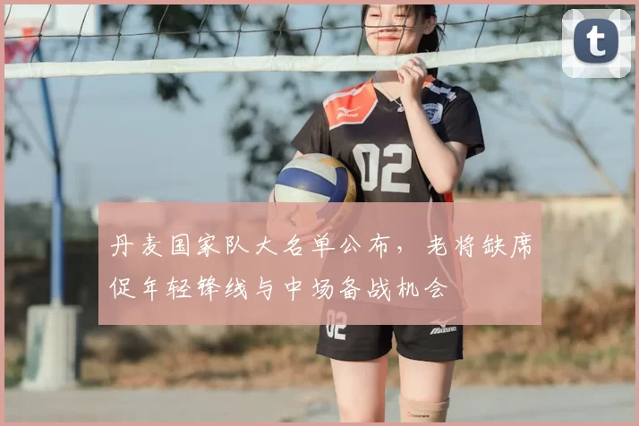 丹麦国家队大名单公布，老将缺席促年轻锋线与中场备战机会