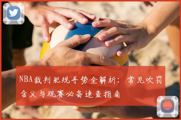 NBA裁判犯规手势全解析：常见吹罚含义与观赛必备速查指南