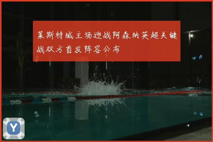 莱斯特城主场迎战阿森纳英超关键战双方首发阵容公布