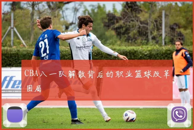 CBA八一队解散背后的职业篮球改革困局