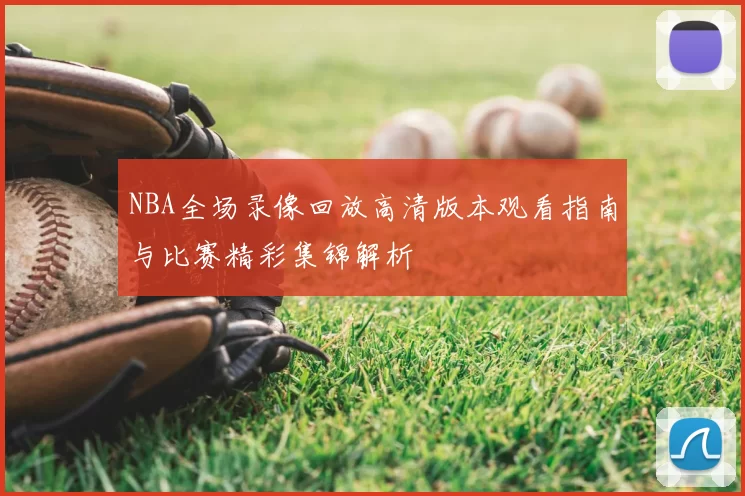 NBA全场录像回放高清版本观看指南与比赛精彩集锦解析
