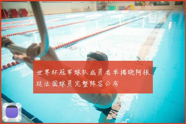 世界杯冠军球队成员名单揭晓阿根廷法国球员完整阵容公布