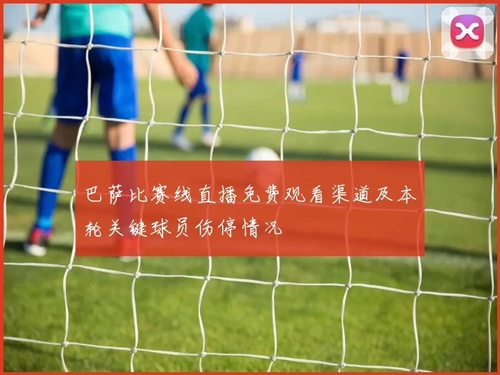 巴萨比赛线直播免费观看渠道及本轮关键球员伤停情况