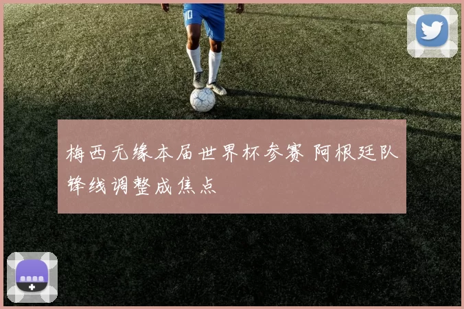 梅西无缘本届世界杯参赛 阿根廷队锋线调整成焦点